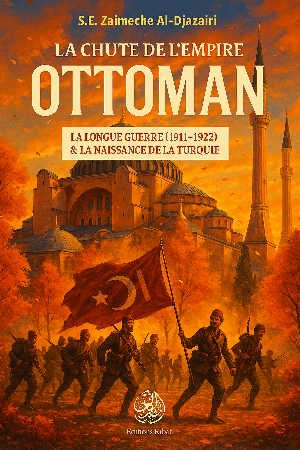 Couverture du livre La chute de l’Empire ottoman de S.E. Zaimeche Al-Djazairi, publié aux Éditions Ribat. L’image montre des soldats ottomans marchant à travers une forêt aux teintes automnales, brandissant un grand drapeau rouge frappé du croissant et de l’étoile. En arrière-plan, la silhouette majestueuse de Sainte-Sophie à Istanbul domine la scène, sous un ciel chaud et tourmenté. Le sous-titre précise : La longue guerre (1911–1922) & la naissance de la Turquie.