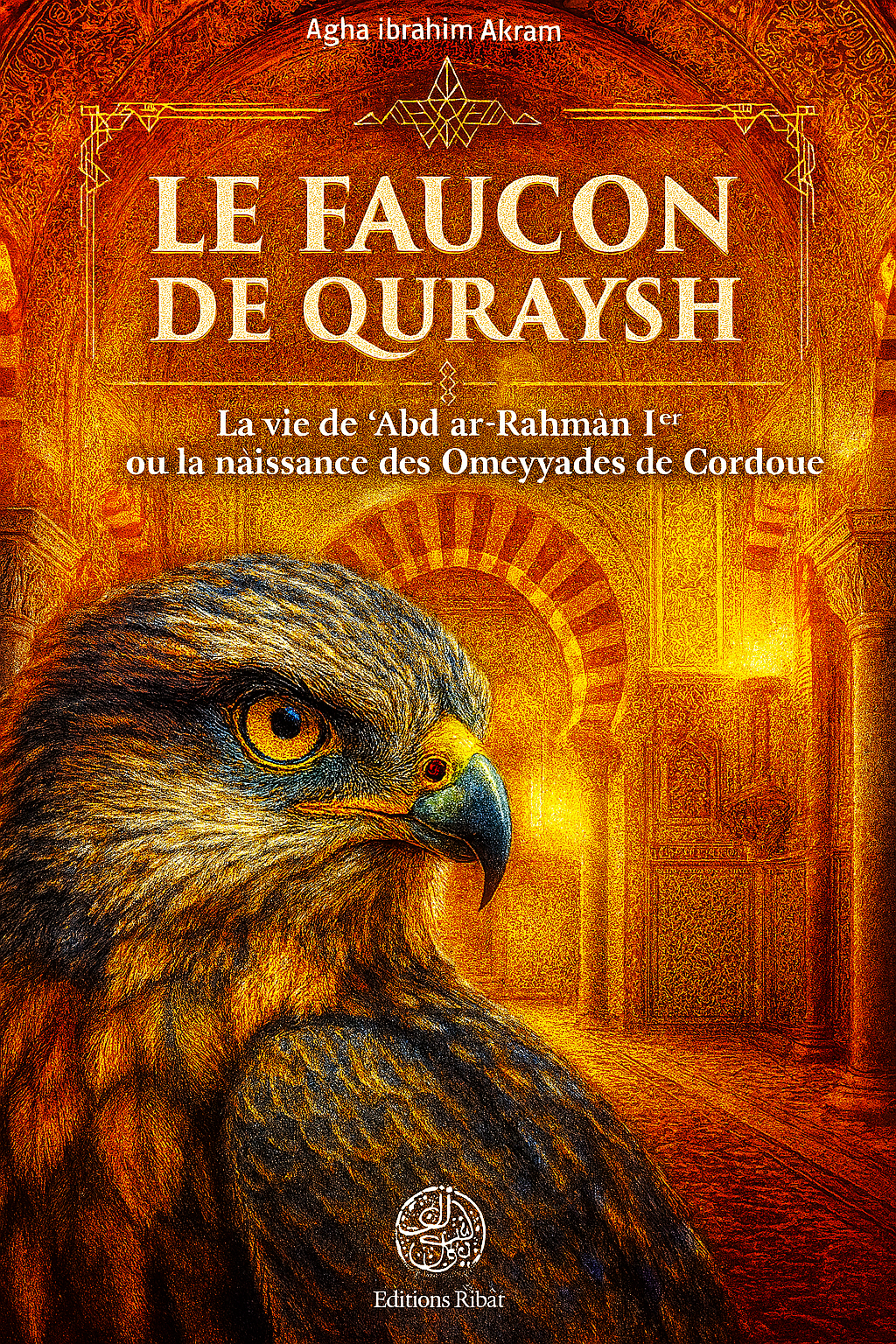 Couverture du livre "Le Faucon de Quraysh" de Agha Ibrahim Akram – Biographie d’Abd ar-Rahmân Ier, fondateur des Omeyyades de Cordoue, avec une illustration majestueuse d’un faucon devant une architecture andalouse islamique. Livre historique, islam, califat omeyyade, Cordoue, Éditions Ribât.