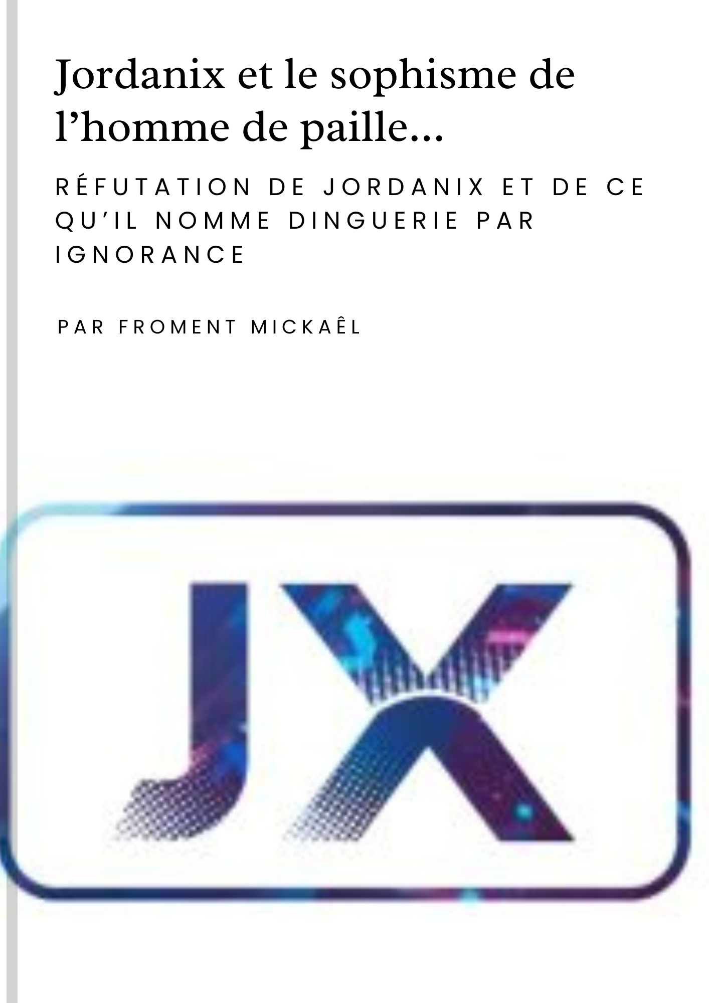 Livre Jordanix et le sophisme de l’homme de paille de Froment Mickaël – réfutation claire et argumentée des propos de Jordanix et de ce qu’il qualifie à tort de « dinguerie ». Ouvrage analytique, rigoureux et accessible, dénonçant les sophismes et les manipulations intellectuelles employées contre l’islam et la raison. Couverture moderne avec le logo JX, livre 3D posé sur de la paille, photographié dans une lumière dorée.