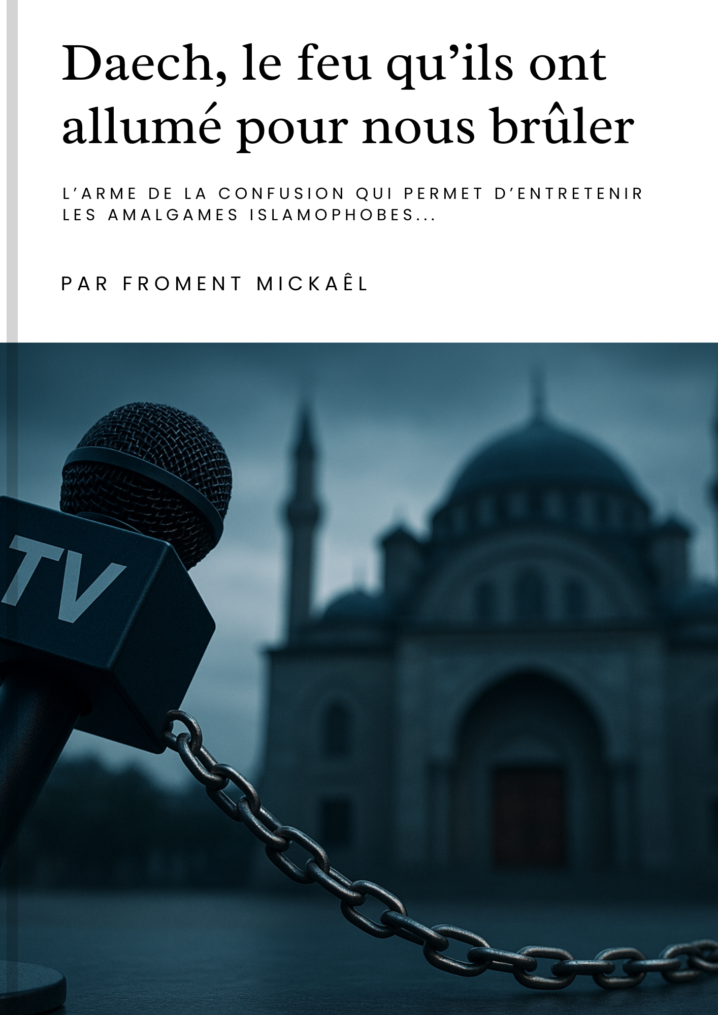 Couverture du livret “Daech, le feu qu’ils ont allumé pour nous brûler” de Froment Mickaël. Ouvrage engagé sur la manipulation médiatique, la création géopolitique de Daech et l’islamophobie d’État en France. Livre HDR 3D illustrant un micro de télévision enchaîné à une mosquée, symbole de la censure et du deux-poids-deux-mesures envers les musulmans.