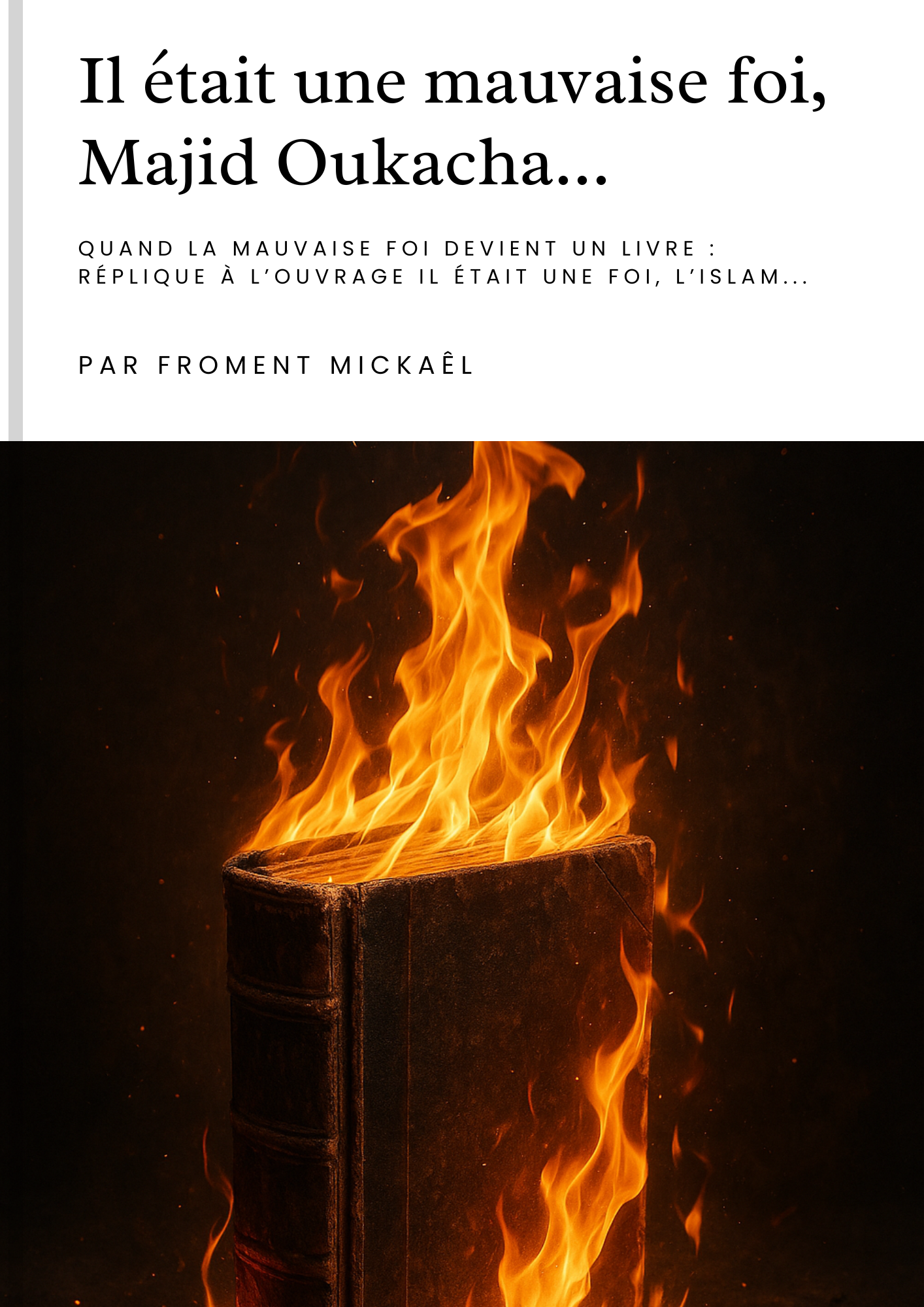 Livre “Il était une mauvaise foi, Majid Oukacha…” – Réfutation complète du livre islamophobe “Il était une foi, l’islam”. Nouvelle édition 2025, corrigée, augmentée et actualisée, 465 pages d’analyses, de réponses et de preuves tirées du Coran, de la Sunna et des grands savants musulmans. Par Froment Mickaël, auteur engagé contre l’islamophobie et pour la défense d’une compréhension authentique de l’Islam.