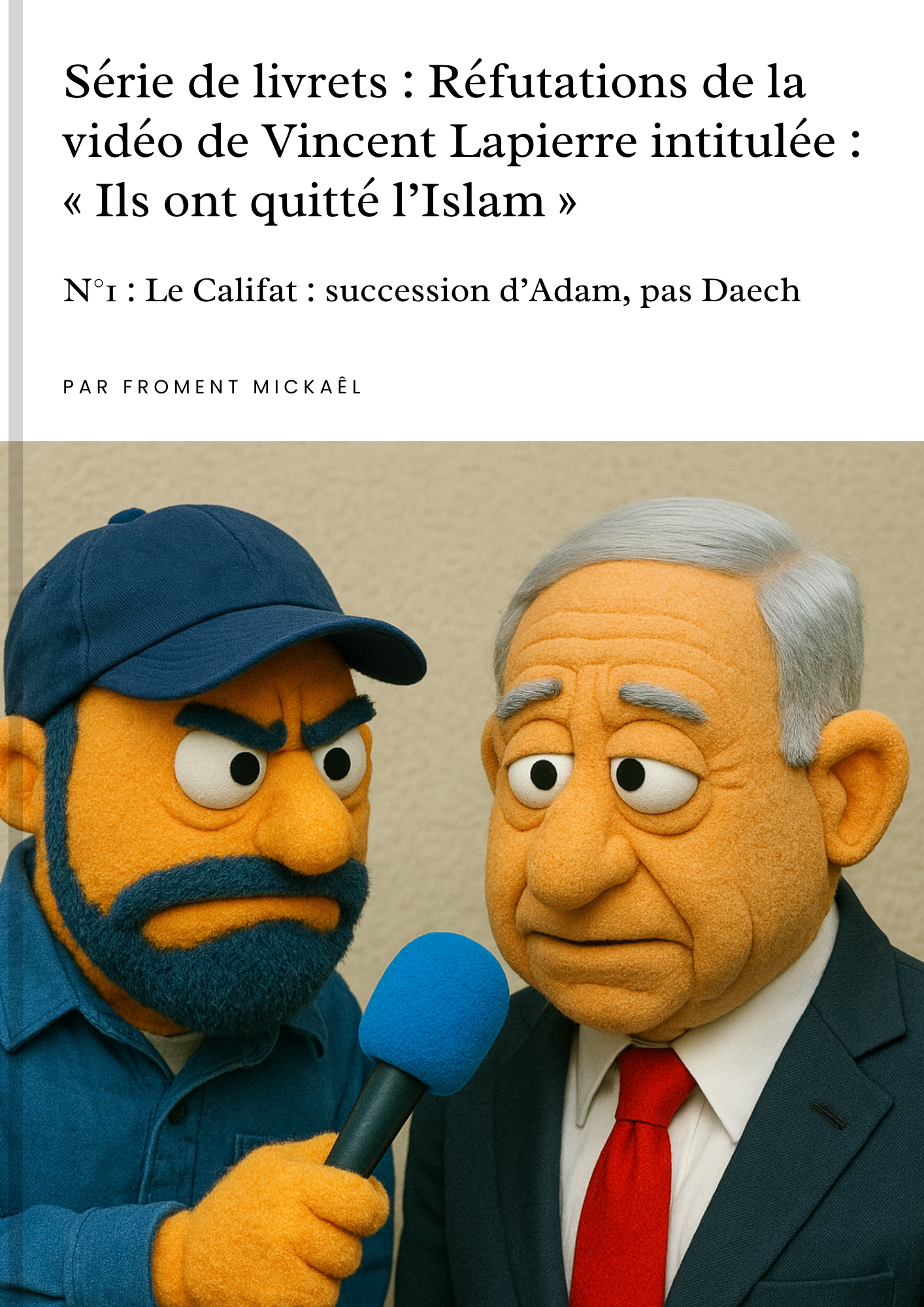 Livret islam – Réfutation de la vidéo « Ils ont quitté l’Islam » de Vincent Lapierre. N°1 : Le Califat, succession d’Adam et vraie signification de khalîfa (sourate al-Baqara 2:30). Analyse de 8 pages par Froment Mickaël, contre les amalgames islamophobes et la propagande associant califat et terrorisme.